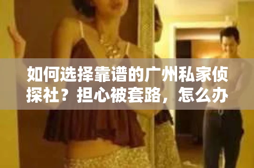 如何选择靠谱的广州私家侦探社？担心被套路，怎么办？