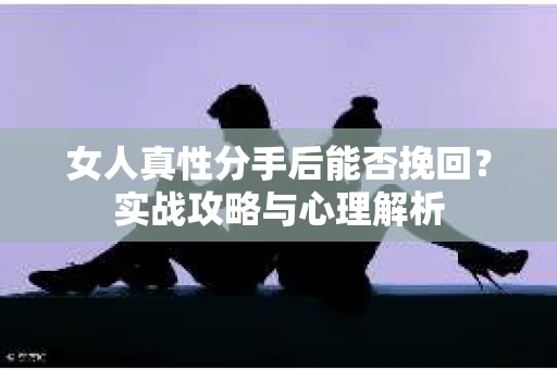 女人真性分手后能否挽回？实战攻略与心理解析