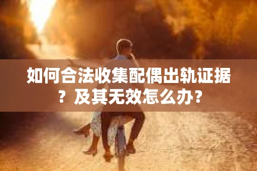 如何合法收集配偶出轨证据？及其无效怎么办？