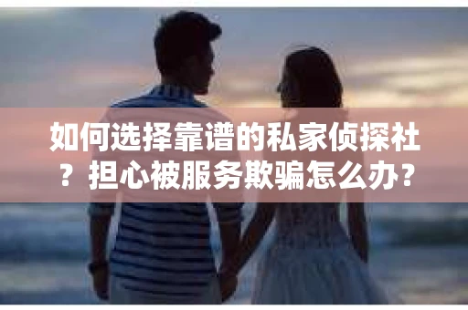 如何选择靠谱的私家侦探社？担心被服务欺骗怎么办？