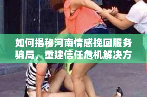 如何揭秘河南情感挽回服务骗局，重建信任危机解决方案？