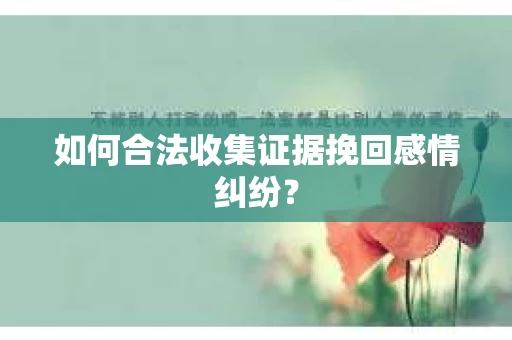 如何合法收集证据挽回感情纠纷？