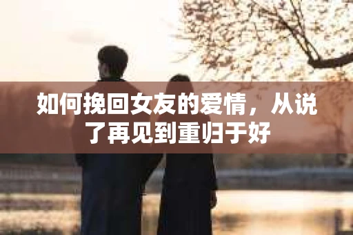 如何挽回女友的爱情，从说了再见到重归于好