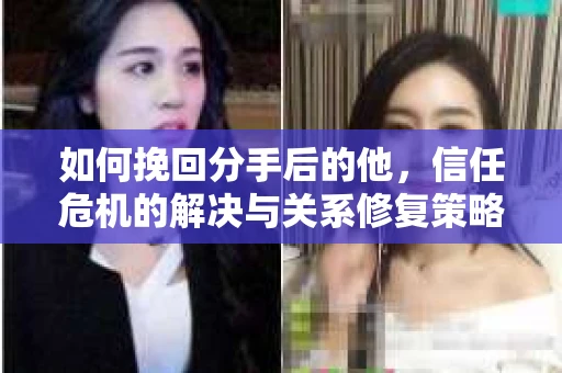 如何挽回分手后的他，信任危机的解决与关系修复策略