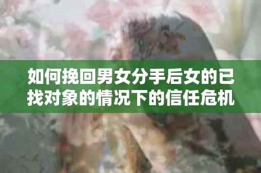 如何挽回男女分手后女的已找对象的情况下的信任危机？