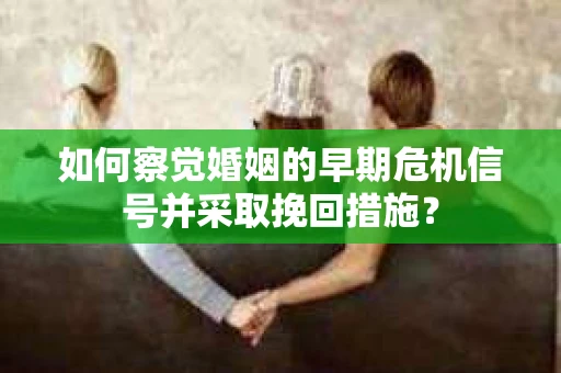 如何察觉婚姻的早期危机信号并采取挽回措施？