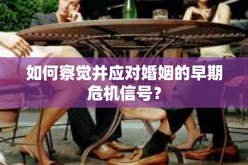 如何察觉并应对婚姻的早期危机信号？