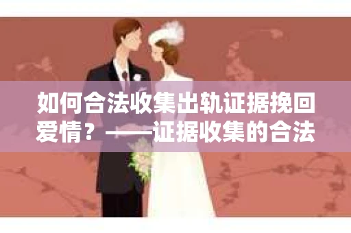 如何合法收集出轨证据挽回爱情？——证据收集的合法性与有效性解析