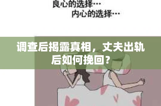 调查后揭露真相，丈夫出轨后如何挽回？