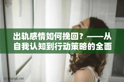 出轨感情如何挽回？——从自我认知到行动策略的全面解析