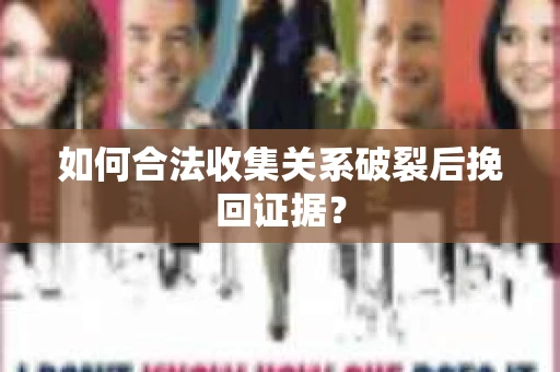 如何合法收集关系破裂后挽回证据？