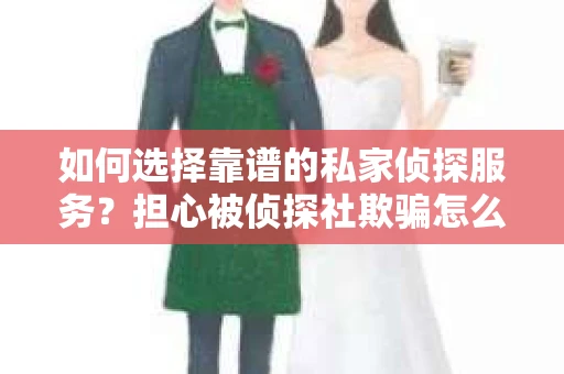 如何选择靠谱的私家侦探服务？担心被侦探社欺骗怎么办？
