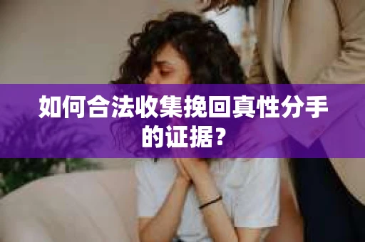 如何合法收集挽回真性分手的证据？