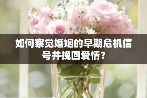 如何察觉婚姻的早期危机信号并挽回爱情? 如何察觉婚姻的早期危机信号并挽回爱情?