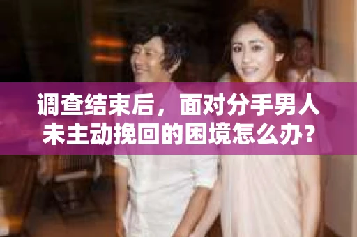 调查结束后，面对分手男人未主动挽回的困境怎么办？