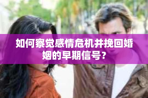 如何察觉感情危机并挽回婚姻的早期信号? 如何察觉感情危机并挽回婚姻的早期信号?