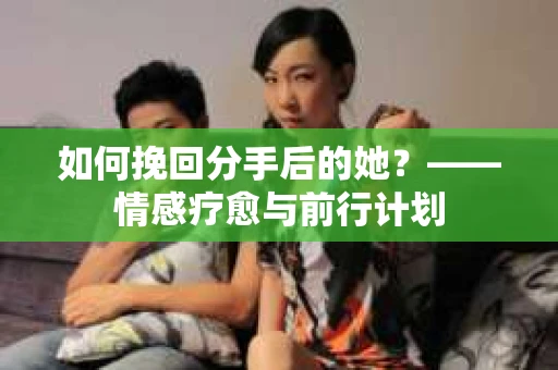 如何挽回分手后的她？——情感疗愈与前行计划