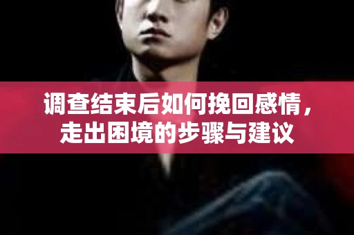 调查结束后如何挽回感情，走出困境的步骤与建议