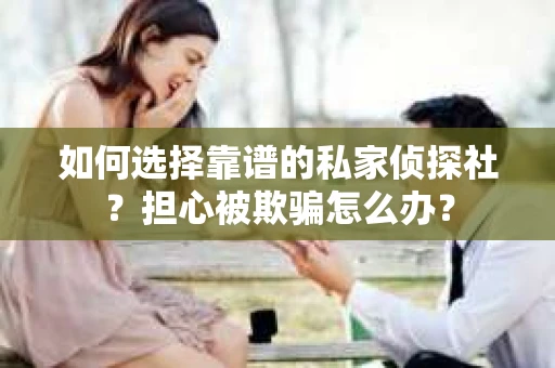 如何选择靠谱的私家侦探社?担心被欺骗怎么办? 如何选择靠谱的私家侦探社?担心被欺骗怎么办?