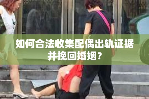 如何合法收集配偶出轨证据并挽回婚姻？