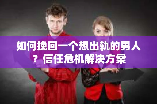 如何挽回一个想出轨的男人？信任危机解决方案