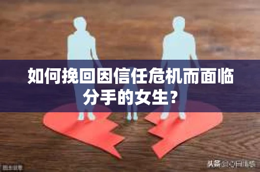 如何挽回因信任危机而面临分手的女生？