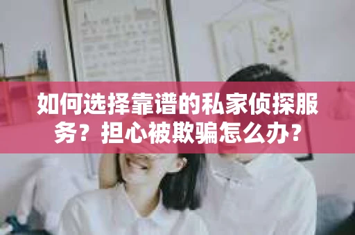 如何选择靠谱的私家侦探服务？担心被欺骗怎么办？