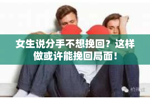 女生说分手不想挽回？这样做或许能挽回局面！