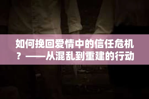 如何挽回爱情中的信任危机？——从混乱到重建的行动指南