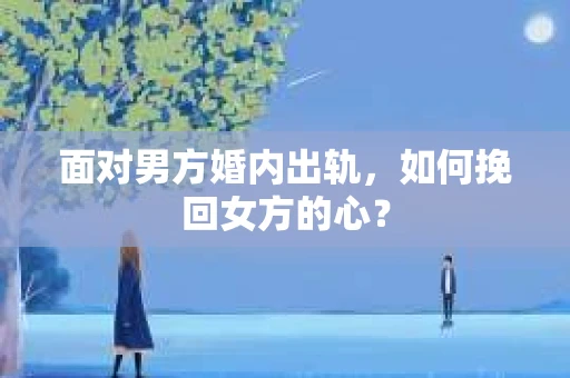面对男方婚内出轨,如何挽回女方的心? 面对男方婚内出轨,如何挽回女方的心?