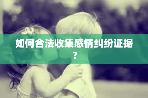 如何合法收集感情纠纷证据？