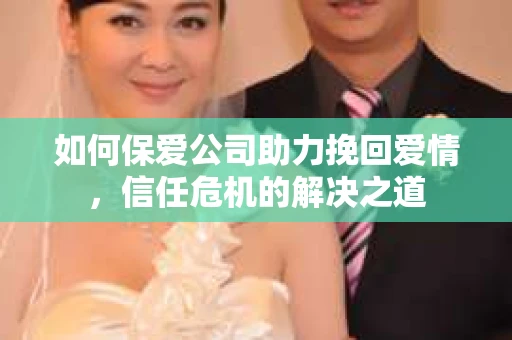 如何保爱公司助力挽回爱情,信任危机的解决之道 如何保爱公司助力挽回爱情,信任危机的解决之道