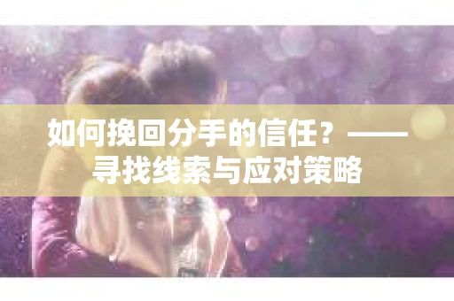 如何挽回分手的信任？——寻找线索与应对策略