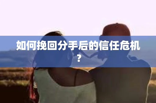 如何挽回分手后的信任危机？