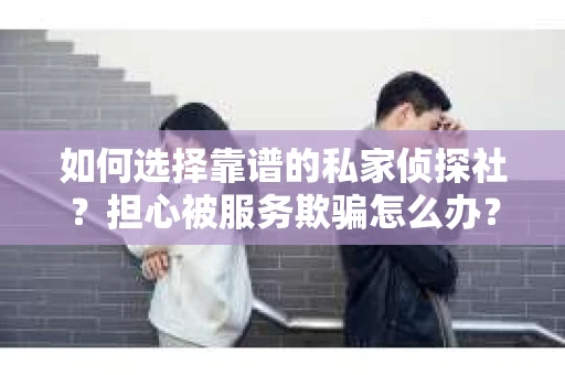 如何选择靠谱的私家侦探社？担心被服务欺骗怎么办？