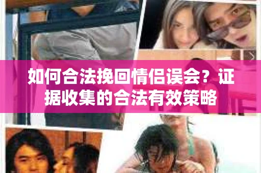 如何合法挽回情侣误会？证据收集的合法有效策略