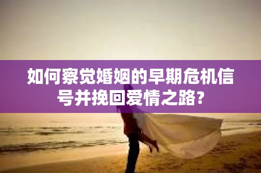 如何察觉婚姻的早期危机信号并挽回爱情之路？