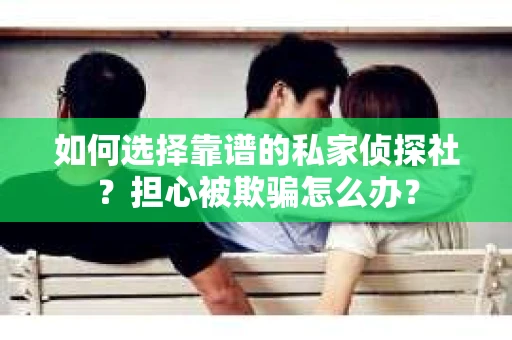 如何选择靠谱的私家侦探社？担心被欺骗怎么办？