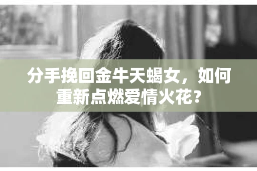 分手挽回金牛天蝎女，如何重新点燃爱情火花？