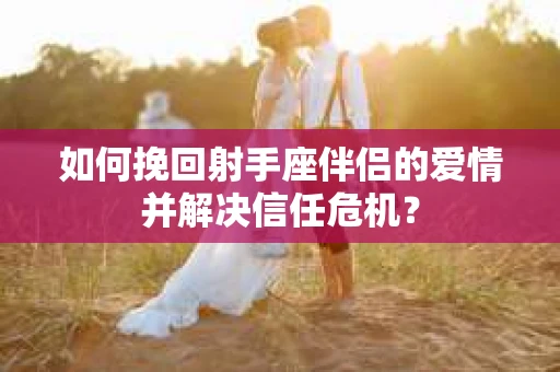 如何挽回射手座伴侣的爱情并解决信任危机？