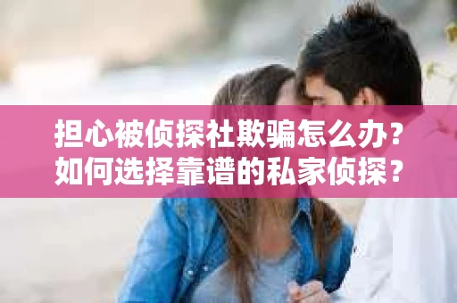 担心被侦探社欺骗怎么办？如何选择靠谱的私家侦探？