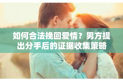 如何合法挽回爱情？男方提出分手后的证据收集策略
