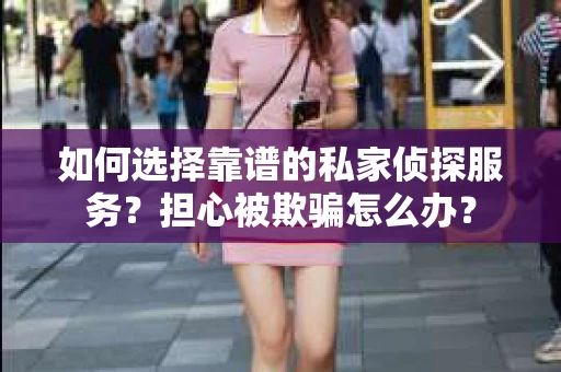 如何选择靠谱的私家侦探服务？担心被欺骗怎么办？
