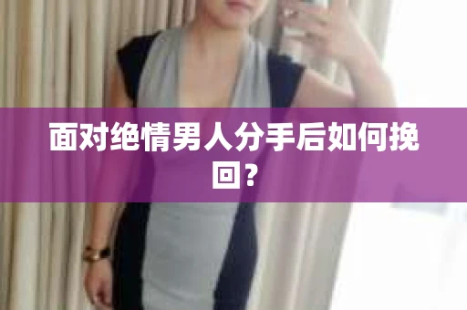 面对绝情男人分手后如何挽回？