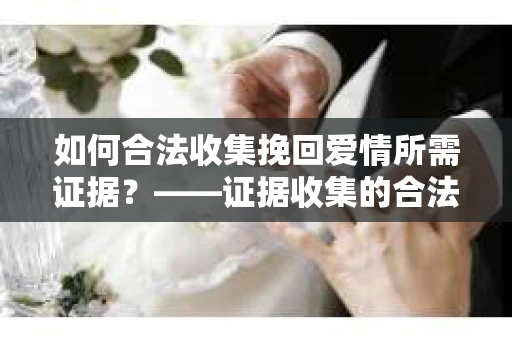 如何合法收集挽回爱情所需证据？——证据收集的合法有效方法论