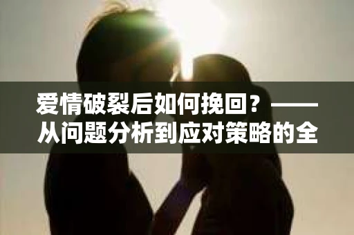 爱情破裂后如何挽回？——从问题分析到应对策略的全面指南