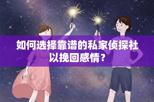 如何选择靠谱的私家侦探社以挽回感情？