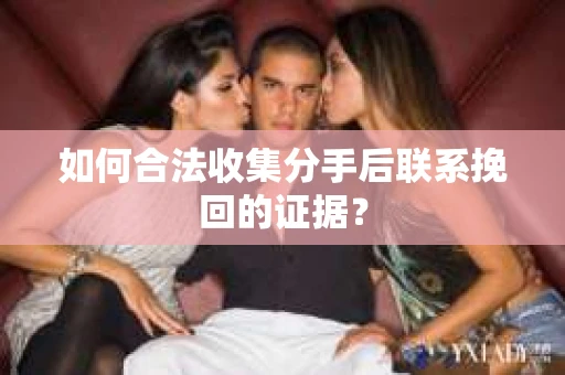 如何合法收集分手后联系挽回的证据? 如何合法收集分手后联系挽回的证据?