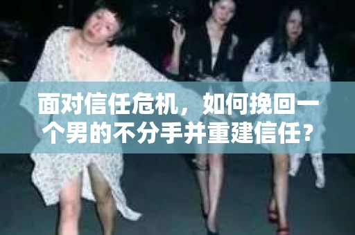 面对信任危机，如何挽回一个男的不分手并重建信任？