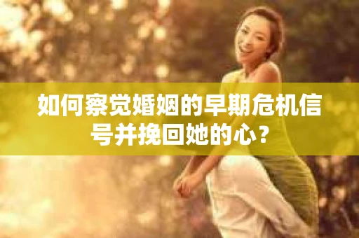 如何察觉婚姻的早期危机信号并挽回她的心？